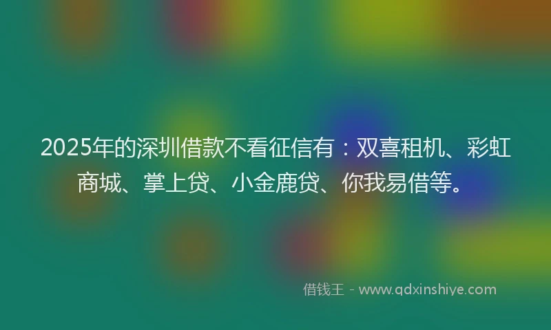 2025年的深圳借款不看征信有：双喜租机、彩虹商城、掌上贷、小金鹿贷、你我易借等。
