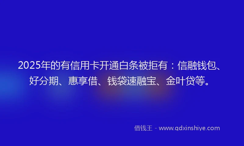 2025年的有信用卡开通白条被拒有：信融钱包、好分期、惠享借、钱袋速融宝、金叶贷等。
