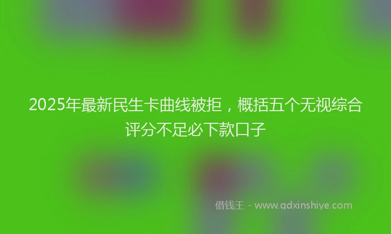 2025年最新民生卡曲线被拒，概括五个无视综合评分不足必下款口子
