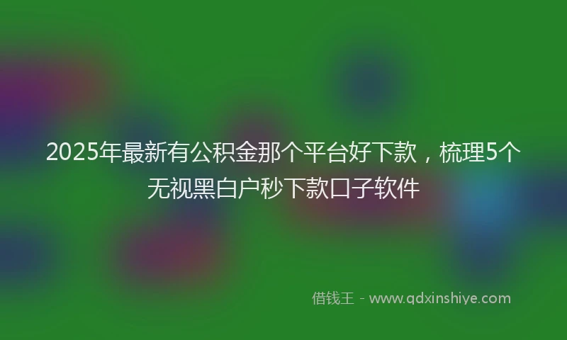2025年最新有公积金那个平台好下款，梳理5个无视黑白户秒下款口子软件