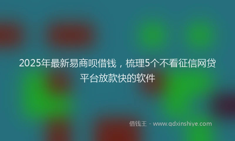2025年最新易商呗借钱，梳理5个不看征信网贷平台放款快的软件