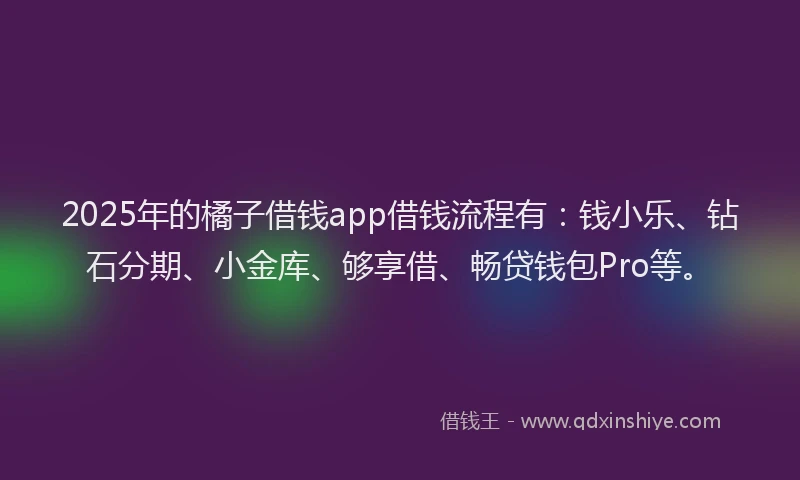 2025年的橘子借钱app借钱流程有：钱小乐、钻石分期、小金库、够享借、畅贷钱包Pro等。