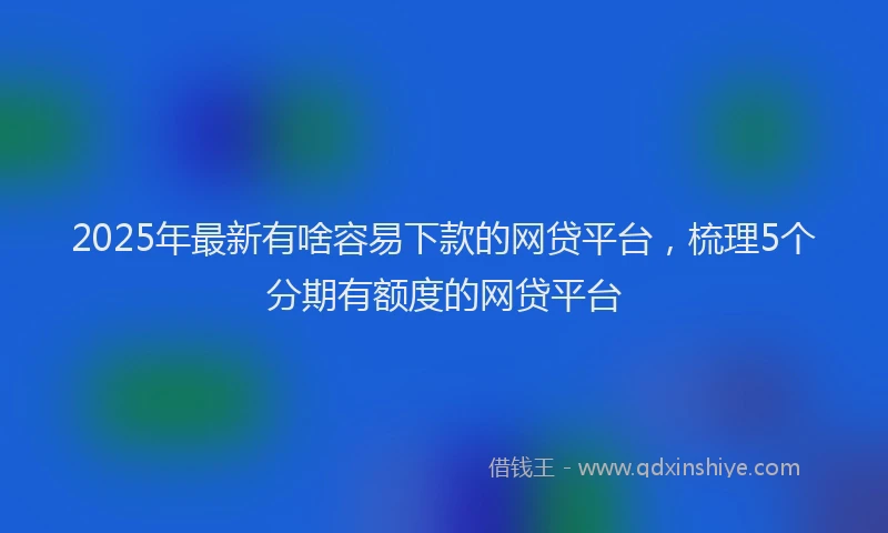 2025年最新有啥容易下款的网贷平台，梳理5个分期有额度的网贷平台