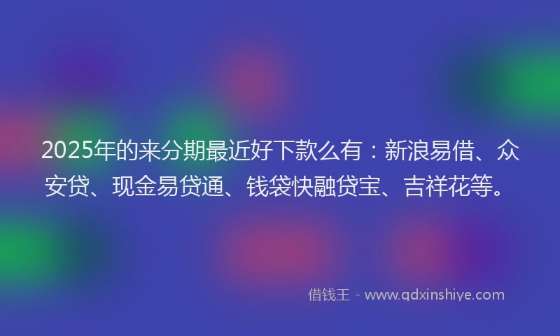 2025年的来分期最近好下款么有:新浪易借、众安贷、现金易贷通、钱袋快融贷宝、吉祥花等。