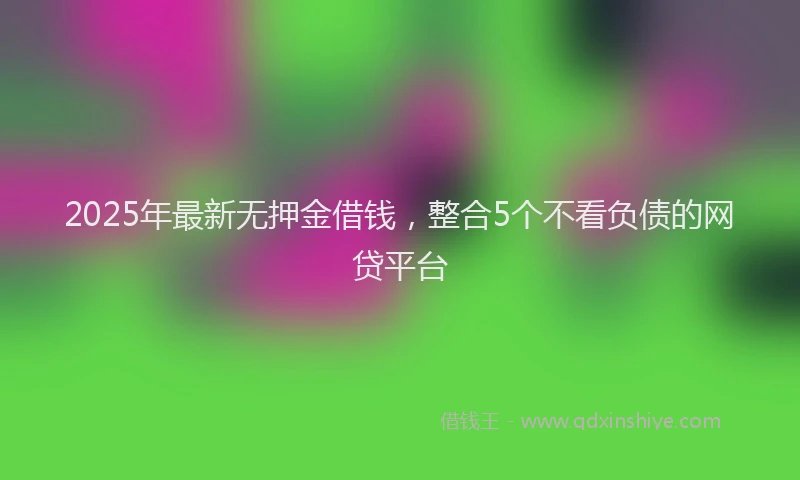 2025年最新无押金借钱，整合5个不看负债的网贷平台