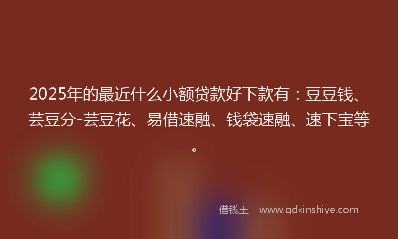 2025年的最近什么小额贷款好下款有：豆豆钱、芸豆分-芸豆花、易借速融、钱袋速融、速下宝等。