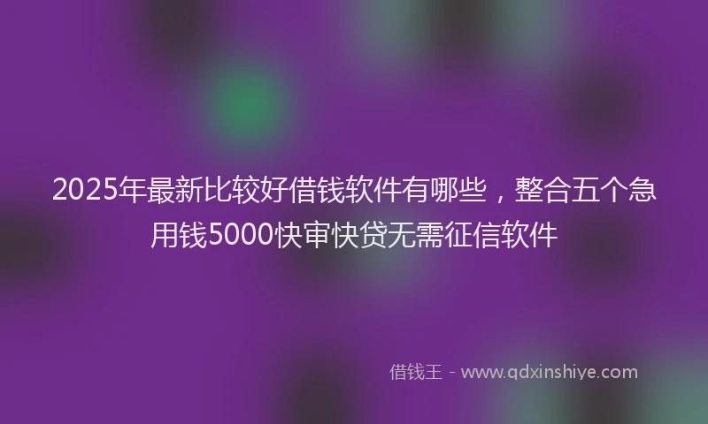 2025年最新比较好借钱软件有哪些，整合五个急用钱5000快审快贷无需征信软件