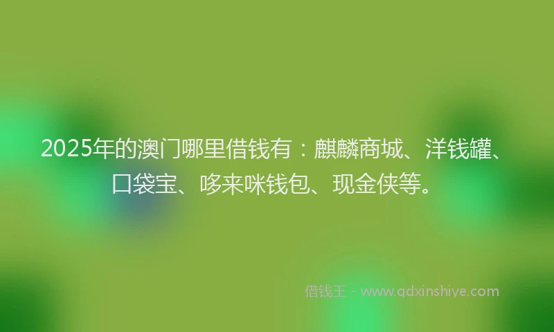 2025年的澳门哪里借钱有：麒麟商城、洋钱罐、口袋宝、哆来咪钱包、现金侠等。