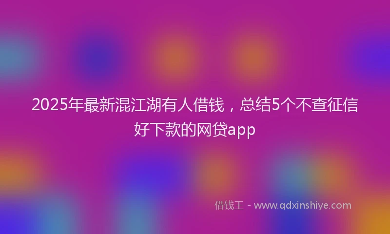 2025年最新混江湖有人借钱，总结5个不查征信好下款的网贷app