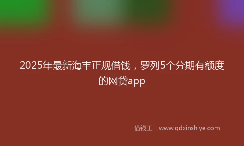 2025年最新海丰正规借钱，罗列5个分期有额度的网贷app