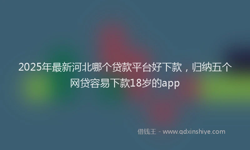 2025年最新河北哪个贷款平台好下款，归纳五个网贷容易下款18岁的app