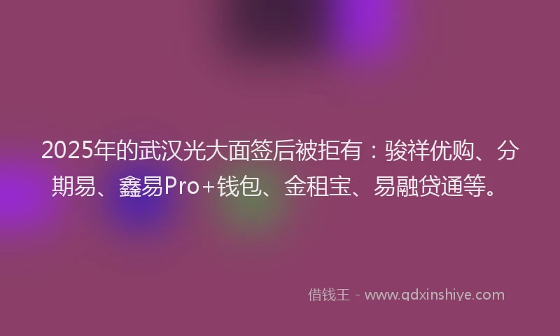 2025年的武汉光大面签后被拒有：骏祥优购、分期易、鑫易Pro+钱包、金租宝、易融贷通等。