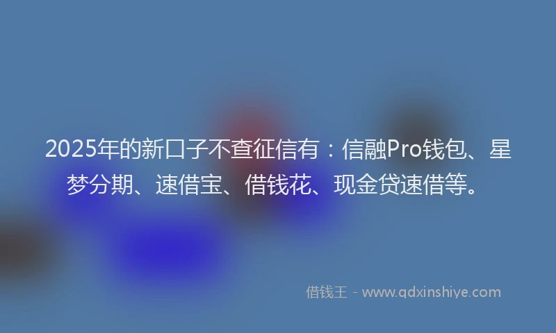 2025年的新口子不查征信有：信融Pro钱包、星梦分期、速借宝、借钱花、现金贷速借等。