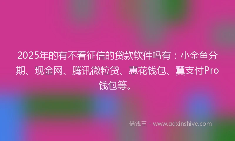 2025年的有不看征信的贷款软件吗有：小金鱼分期、现金网、腾讯微粒贷、惠花钱包、翼支付Pro钱包等。