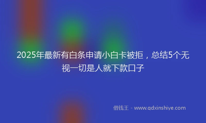 2025年最新有白条申请小白卡被拒，总结5个无视一切是人就下款口子