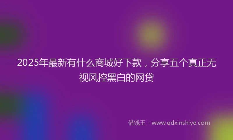 2025年最新有什么商城好下款，分享五个真正无视风控黑白的网贷