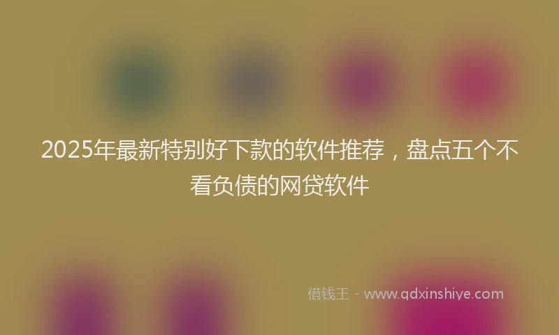 2025年最新特别好下款的软件推荐，盘点五个不看负债的网贷软件