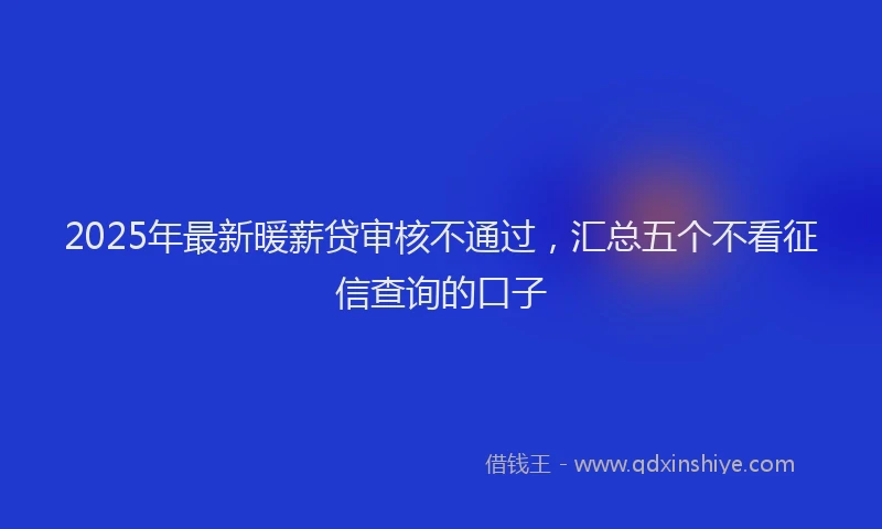 2025年最新暖薪贷审核不通过，汇总五个不看征信查询的口子