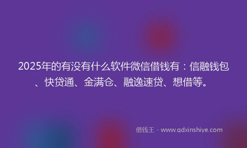 2025年的有没有什么软件微信借钱有：信融钱包、快贷通、金满仓、融逸速贷、想借等。