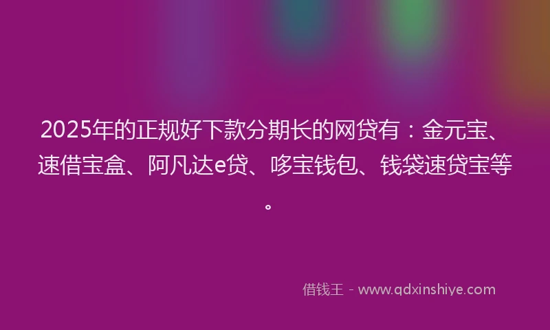 2025年的正规好下款分期长的网贷有：金元宝、速借宝盒、阿凡达e贷、哆宝钱包、钱袋速贷宝等。