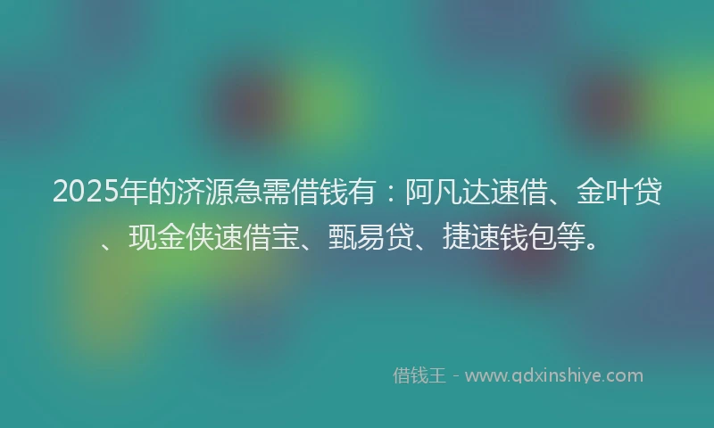 2025年的济源急需借钱有：阿凡达速借、金叶贷、现金侠速借宝、甄易贷、捷速钱包等。