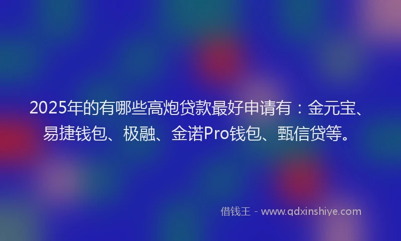 2025年的有哪些高炮贷款最好申请有:金元宝、易捷钱包、极融、金诺Pro钱包、甄信贷等。