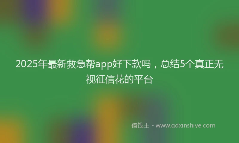 2025年最新救急帮app好下款吗，总结5个真正无视征信花的平台
