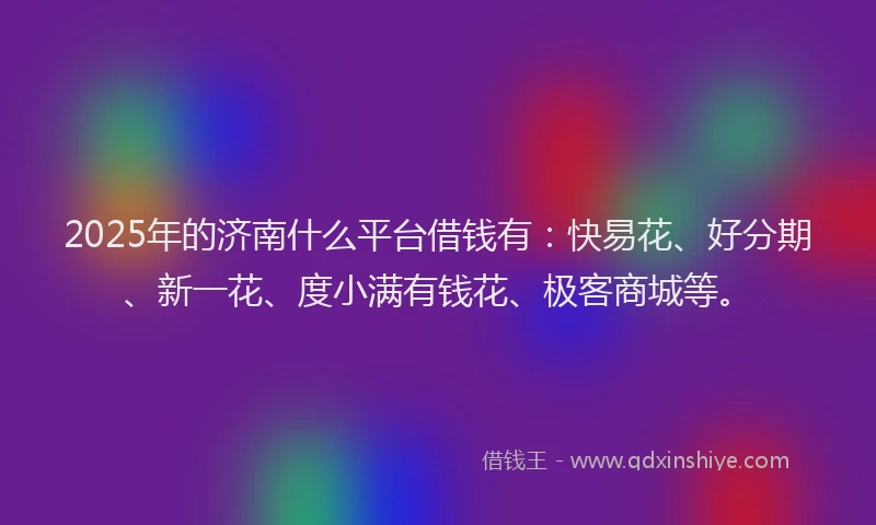 2025年的济南什么平台借钱有：快易花、好分期、新一花、度小满有钱花、极客商城等。