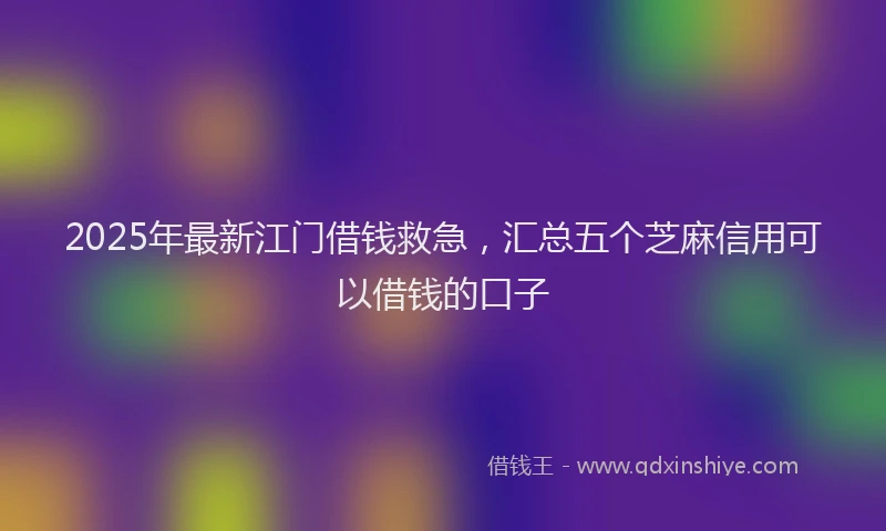 2025年最新江门借钱救急，汇总五个芝麻信用可以借钱的口子