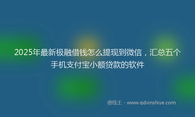 2025年最新极融借钱怎么提现到微信，汇总五个手机支付宝小额贷款的软件