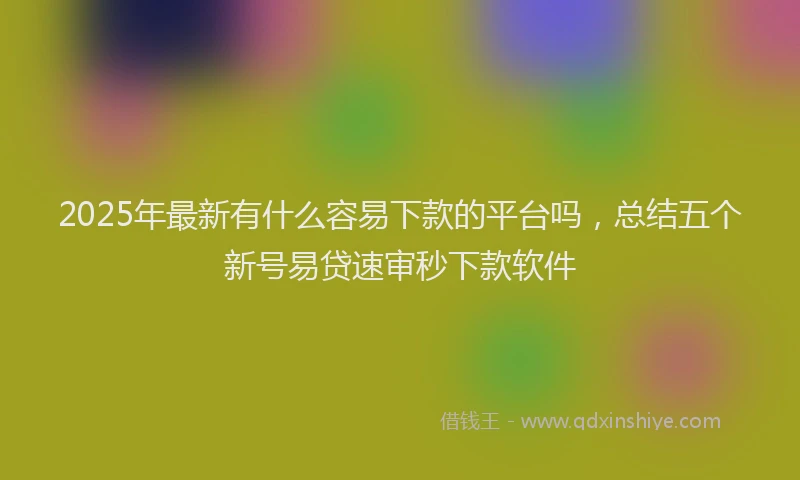 2025年最新有什么容易下款的平台吗，总结五个新号易贷速审秒下款软件