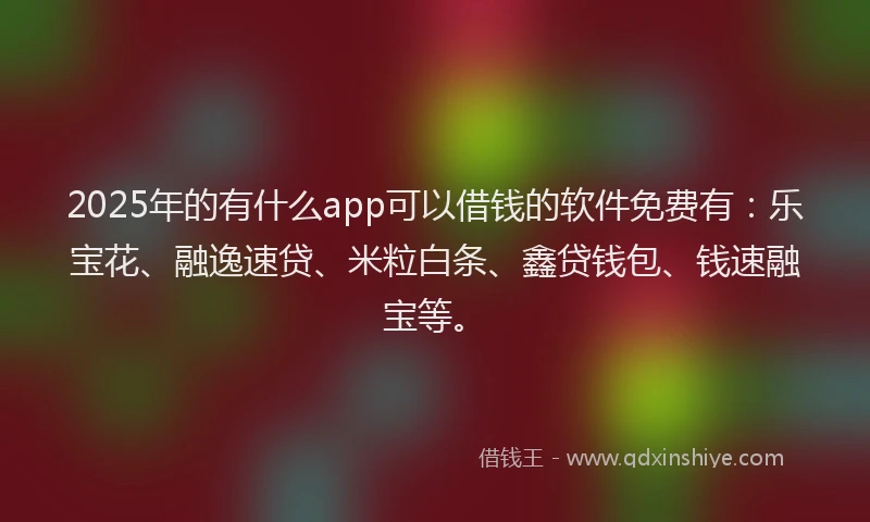 2025年的有什么app可以借钱的软件免费有：乐宝花、融逸速贷、米粒白条、鑫贷钱包、钱速融宝等。