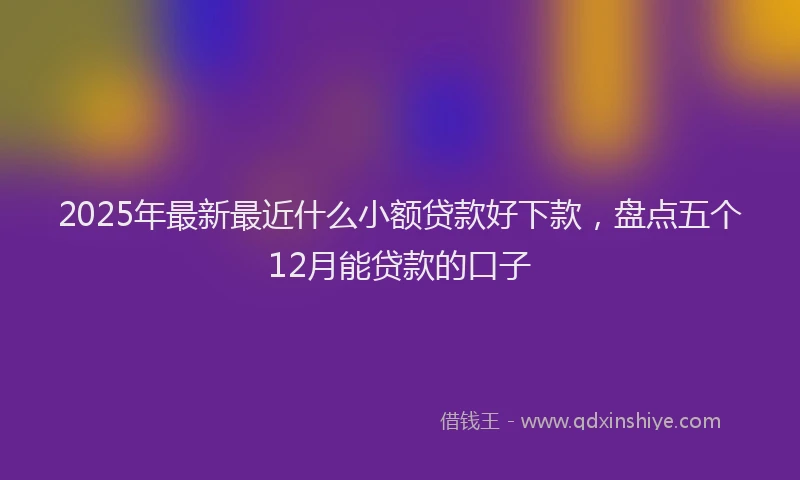 2025年最新最近什么小额贷款好下款，盘点五个12月能贷款的口子