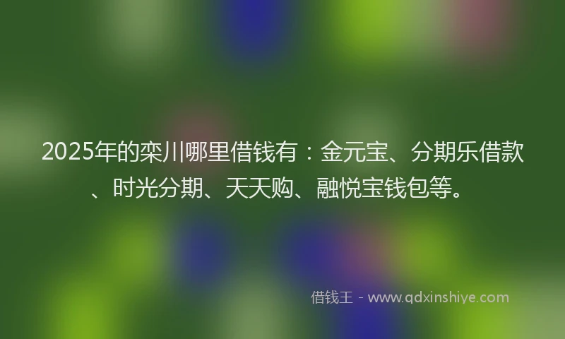 2025年的栾川哪里借钱有：金元宝、分期乐借款、时光分期、天天购、融悦宝钱包等。
