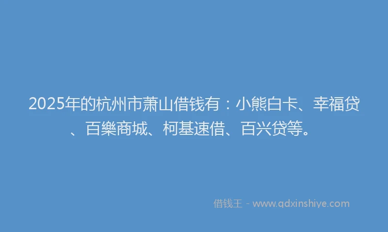 2025年的杭州市萧山借钱有：小熊白卡、幸福贷、百樂商城、柯基速借、百兴贷等。