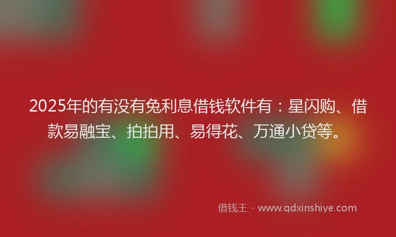2025年的有没有兔利息借钱软件有：星闪购、借款易融宝、拍拍用、易得花、万通小贷等。