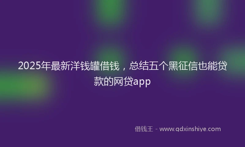 2025年最新洋钱罐借钱，总结五个黑征信也能贷款的网贷app