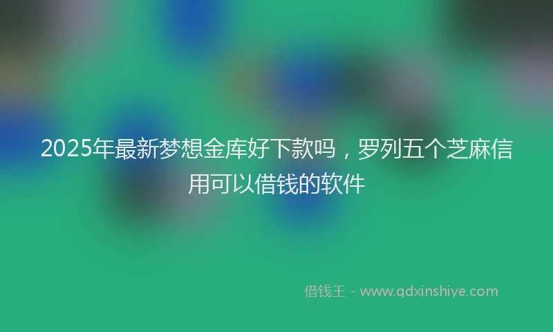 2025年最新梦想金库好下款吗，罗列五个芝麻信用可以借钱的软件