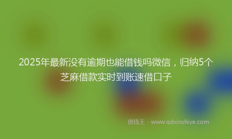 2025年最新没有逾期也能借钱吗微信，归纳5个芝麻借款实时到账速借口子