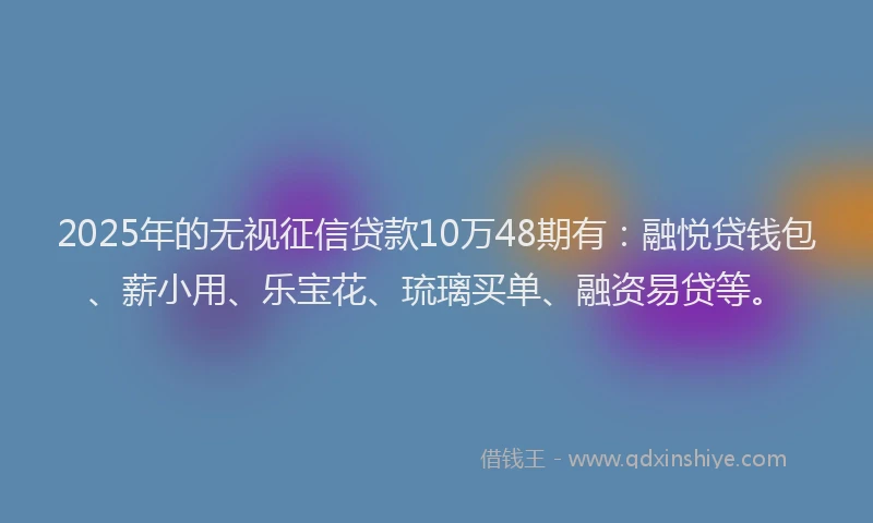 2025年的无视征信贷款10万48期有：融悦贷钱包、薪小用、乐宝花、琉璃买单、融资易贷等。