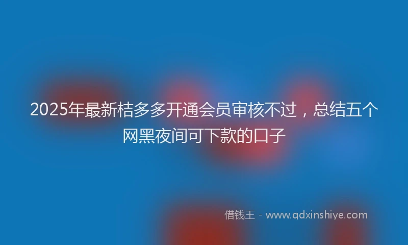 2025年最新桔多多开通会员审核不过，总结五个网黑夜间可下款的口子