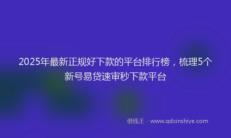 2025年最新正规好下款的平台排行榜，梳理5个新号易贷速审秒下款平台