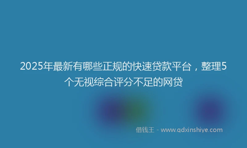 2025年最新有哪些正规的快速贷款平台，整理5个无视综合评分不足的网贷