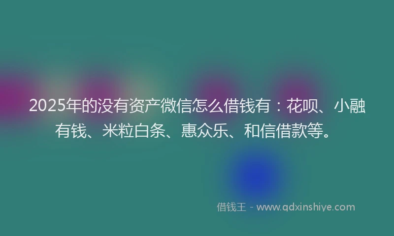 2025年的没有资产微信怎么借钱有：花呗、小融有钱、米粒白条、惠众乐、和信借款等。