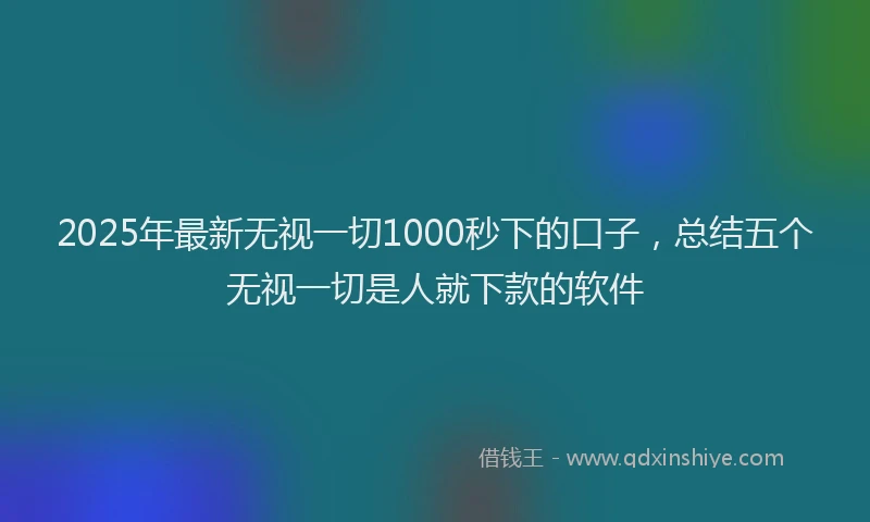 2025年最新无视一切1000秒下的口子，总结五个无视一切是人就下款的软件