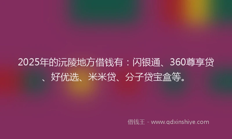 2025年的沅陵地方借钱有：闪银通、360尊享贷、好优选、米米贷、分子贷宝盒等。