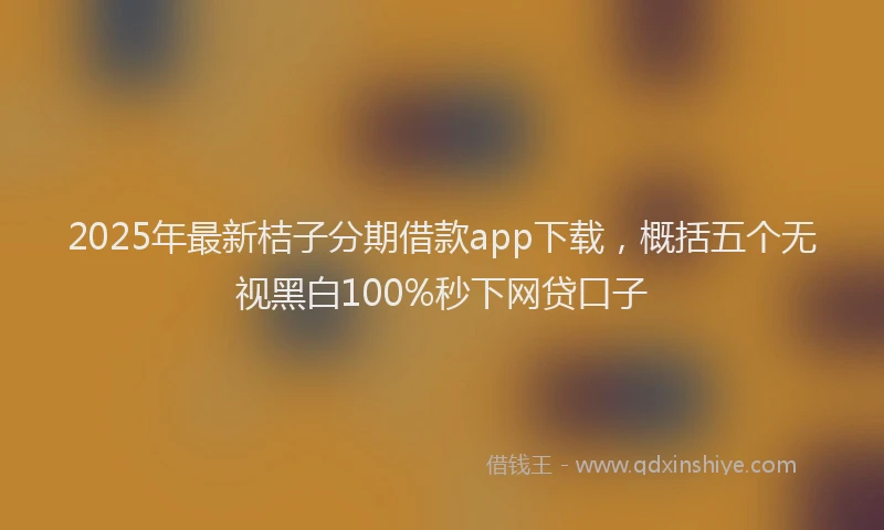 2025年最新桔子分期借款app下载，概括五个无视黑白100%秒下网贷口子
