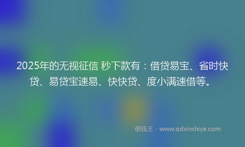2025年的无视征信 秒下款有：借贷易宝、省时快贷、易贷宝速易、快快贷、度小满速借等。