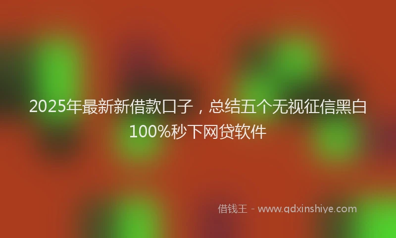 2025年最新新借款口子，总结五个无视征信黑白100%秒下网贷软件