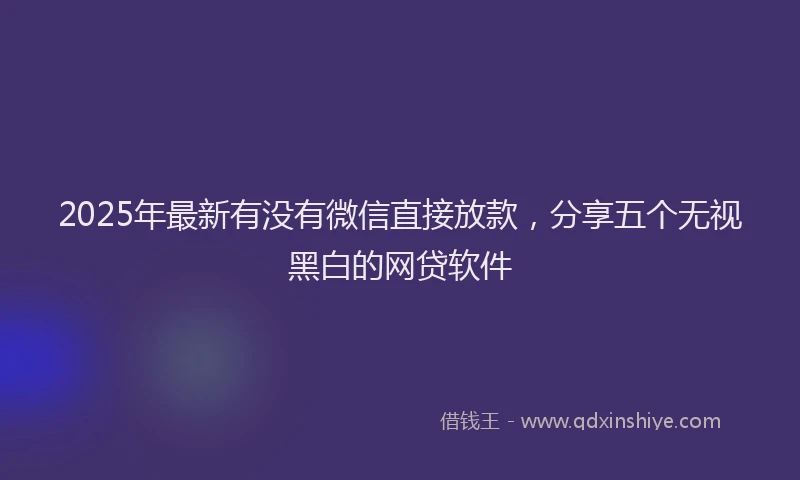 2025年最新有没有微信直接放款，分享五个无视黑白的网贷软件